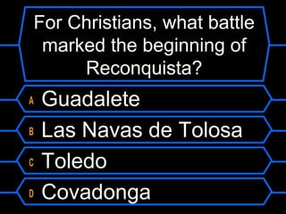 For Christians, what battle
marked the beginning of
Reconquista?
A
B
C
D

Guadalete
Las Navas de Tolosa
Toledo
Covadonga

 