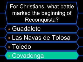 For Christians, what battle
marked the beginning of
Reconquista?
A
B
C
D

Guadalete
Las Navas de Tolosa
Toledo
Covadonga

 