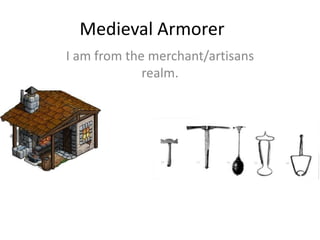 Medieval Armorer
I am from the merchant/artisans
realm.
 