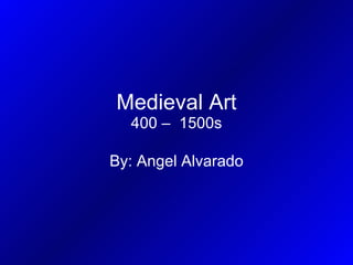 Medieval Art 400 –  1500s By: Angel Alvarado 