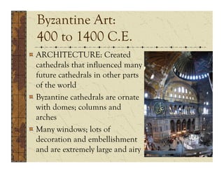 Byzantine Art:
  400 to 1400 C.E.
!  ARCHITECTURE: Created
   cathedrals that influenced many
   future cathedrals in other parts
   of the world
!  Byzantine cathedrals are ornate
   with domes; columns and
   arches
!  Many windows; lots of
   decoration and embellishment
   and are extremely large and airy
 