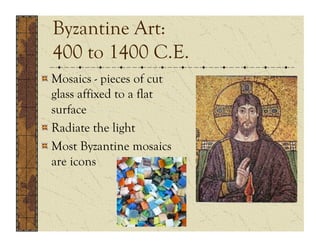 Byzantine Art:
  400 to 1400 C.E.
!  Mosaics - pieces of cut
   glass affixed to a flat
   surface
!  Radiate the light
!  Most Byzantine mosaics
   are icons
 