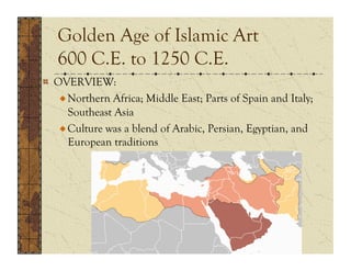Golden Age of Islamic Art
   600 C.E. to 1250 C.E.
!   OVERVIEW:
    !  Northern Africa; Middle East; Parts of Spain and Italy;
       Southeast Asia
    !  Culture was a blend of Arabic, Persian, Egyptian, and
       European traditions
 