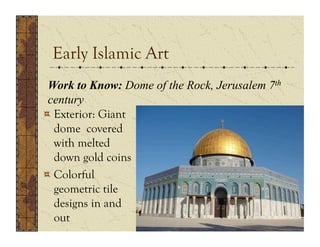 Early Islamic Art
 Work to Know: Dome of the Rock, Jerusalem 7th
 century
!  Exterior: Giant
   dome covered
   with melted
   down gold coins
!  Colorful
   geometric tile
   designs in and
   out
 