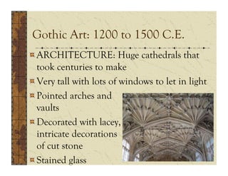 Gothic Art: 1200 to 1500 C.E.
!  ARCHITECTURE: Huge cathedrals that
   took centuries to make
!  Very tall with lots of windows to let in light
!  Pointed arches and
   vaults
!  Decorated with lacey,
   intricate decorations
   of cut stone
!  Stained glass
 