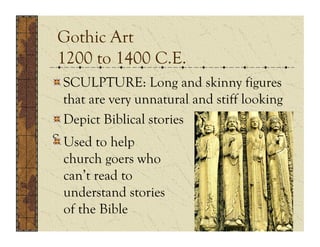 Gothic Art
1200 to 1400 C.E.
!  SCULPTURE: Long and skinny figures
   that are very unnatural and stiff looking
!  Depict Biblical stories
S  Used to help
!
   church goers who
   can’t read to
   understand stories
   of the Bible
 