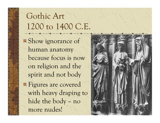 Gothic Art
 1200 to 1400 C.E.
!  Show ignorance of
   human anatomy
   because focus is now
   on religion and the
   spirit and not body
!  Figures are covered
   with heavy draping to
   hide the body – no
   more nudes!
 