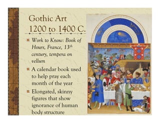 Gothic Art
 1200 to 1400 C.E.
!   Work to Know: Book of
    Hours, France, 13th
    century, tempera on
    vellum
!   A calendar book used
    to help pray each
    month of the year
!   Elongated, skinny
    figures that show
    ignorance of human
    body structure
 
