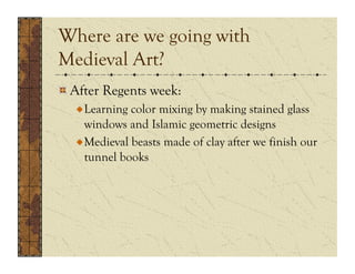 Where are we going with
Medieval Art?
!  After Regents week:
  !  Learning color mixing by making stained glass
     windows and Islamic geometric designs
  !  Medieval beasts made of clay after we finish our
     tunnel books
 