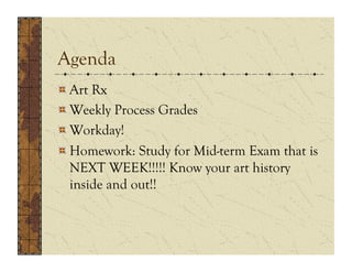 Agenda
!    Art Rx
!    Weekly Process Grades
!    Workday!
!    Homework: Study for Mid-term Exam that is
     NEXT WEEK!!!!! Know your art history
     inside and out!!
 