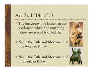 Art Rx 1/14; 1/18
!  The imaginary line located at eye
   level upon which the vanishing
   points are placed is called the
   ______________.
!  Name the Title and Movement of
   this Work to Know

!  Name the Title and Movement of
   this work to Know
 