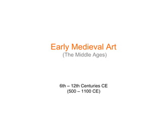 6th – 12th Centuries CE
(500 – 1100 CE)
Early Medieval Art
(The Middle Ages)
 