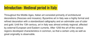 Introduction- Medieval period in Italy
Throughout the Middle Ages, Italian art consisted primarily of architectural
decora...