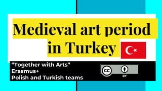 Medieval art period
in Turkey
“Together with Arts”
Erasmus+
Polish and Turkish teams
 