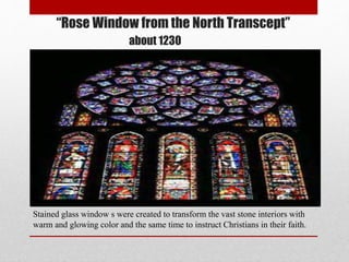 “Rose Window from the North Transcept”
about 1230
Stained glass window s were created to transform the vast stone interiors with
warm and glowing color and the same time to instruct Christians in their faith.
 