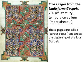 Cross Pages from the
Lindisfarne Gospels,
700 (8th century),
tempera on vellum
(more ahead…)
These pages are called
“carpet pages” and are at
the beginning of the four
Gospels
 