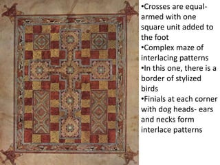 •Crosses are equal-
armed with one
square unit added to
the foot
•Complex maze of
interlacing patterns
•In this one, there is a
border of stylized
birds
•Finials at each corner
with dog heads- ears
and necks form
interlace patterns
 