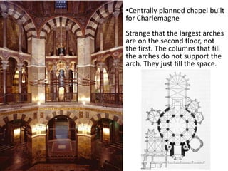 •Centrally planned chapel built
for Charlemagne
Strange that the largest arches
are on the second floor, not
the first. The columns that fill
the arches do not support the
arch. They just fill the space.
 
