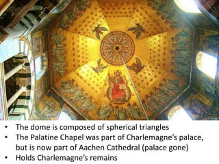 • The dome is composed of spherical triangles
• The Palatine Chapel was part of Charlemagne’s palace,
but is now part of Aachen Cathedral (palace gone)
• Holds Charlemagne’s remains
 
