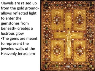 •Jewels are raised up
from the gold ground-
allows reflected light
to enter the
gemstones from
beneath- creates a
lustrous glow
•The gems are meant
to represent the
jeweled walls of the
Heavenly Jerusalem
 