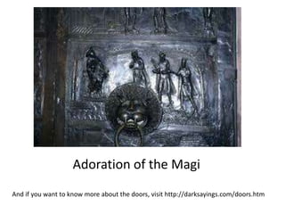 Adoration of the Magi
And if you want to know more about the doors, visit http://darksayings.com/doors.htm
 