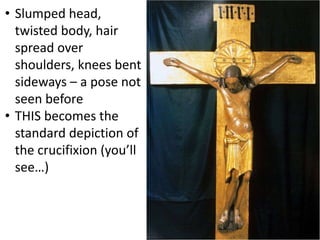 • Slumped head,
twisted body, hair
spread over
shoulders, knees bent
sideways – a pose not
seen before
• THIS becomes the
standard depiction of
the crucifixion (you’ll
see…)
 