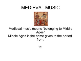 MEDIEVAL MUSIC Medieval music means “belonging to Middle Ages” Middle Ages is the name given to the period  from: to: 