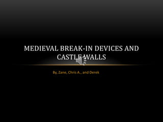 MEDIEVAL BREAK-IN DEVICES AND
        CASTLE WALLS
       By, Zane, Chris A., and Derek
 