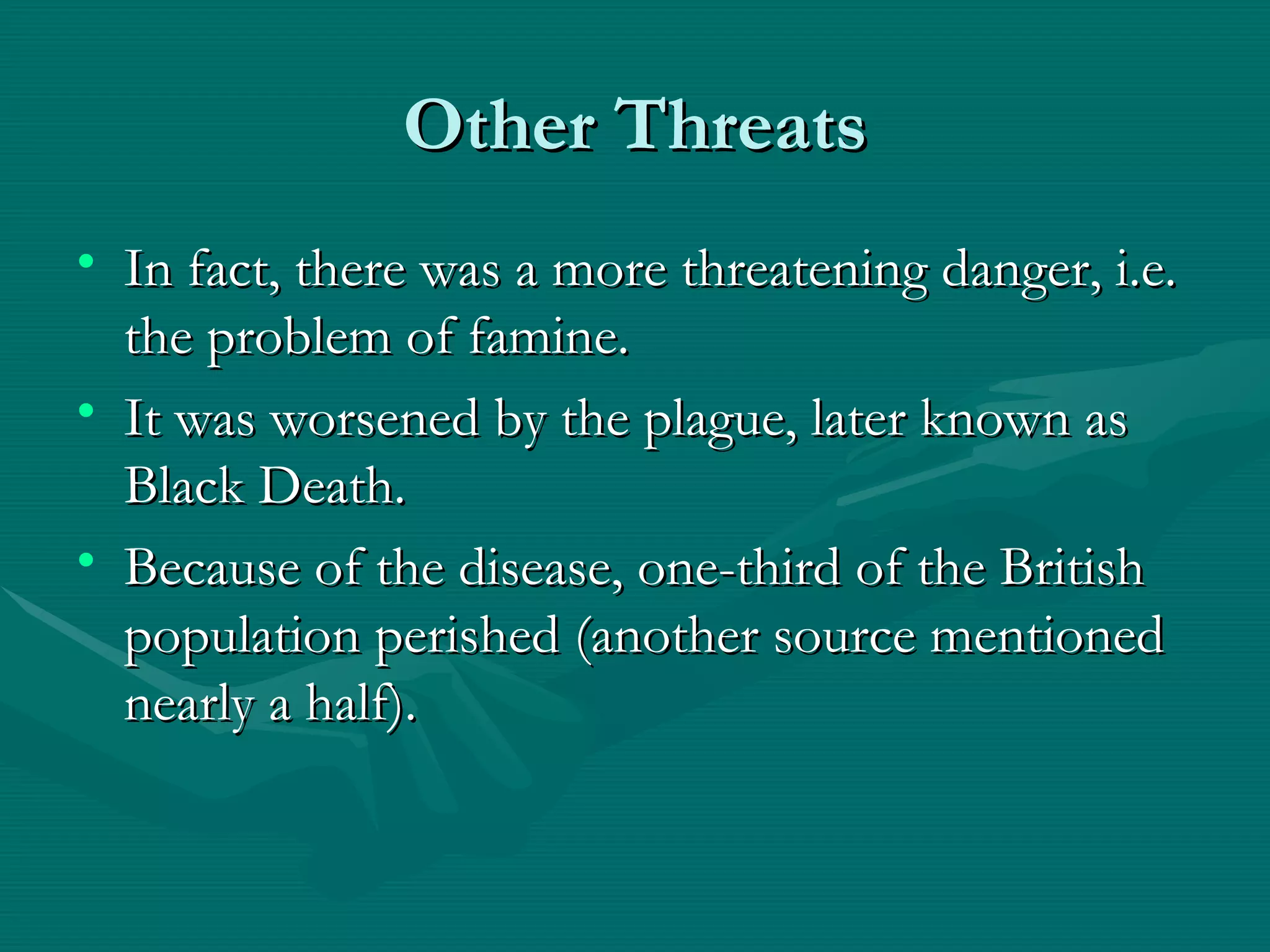 Other Threats In fact, there was a more threatening danger, i.e. the problem of famine. It was worsened by the plague, later known as Black Death. Because of the disease, one-third of the British population perished (another source mentioned nearly a half). 
