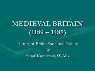 MEDIEVAL BRITAIN (1189 – 1485) History of British Social and Culture By Yusuf Kurniawan, SS, MA 