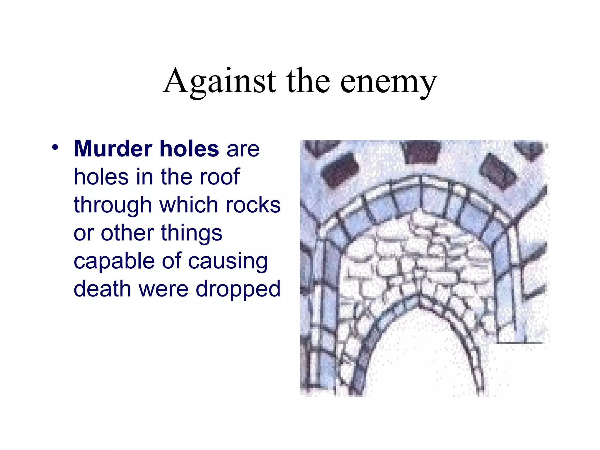 Against the enemy
• Murder holes are
  holes in the roof
  through which rocks
  or other things
  capable of causing
  death were dropped
 