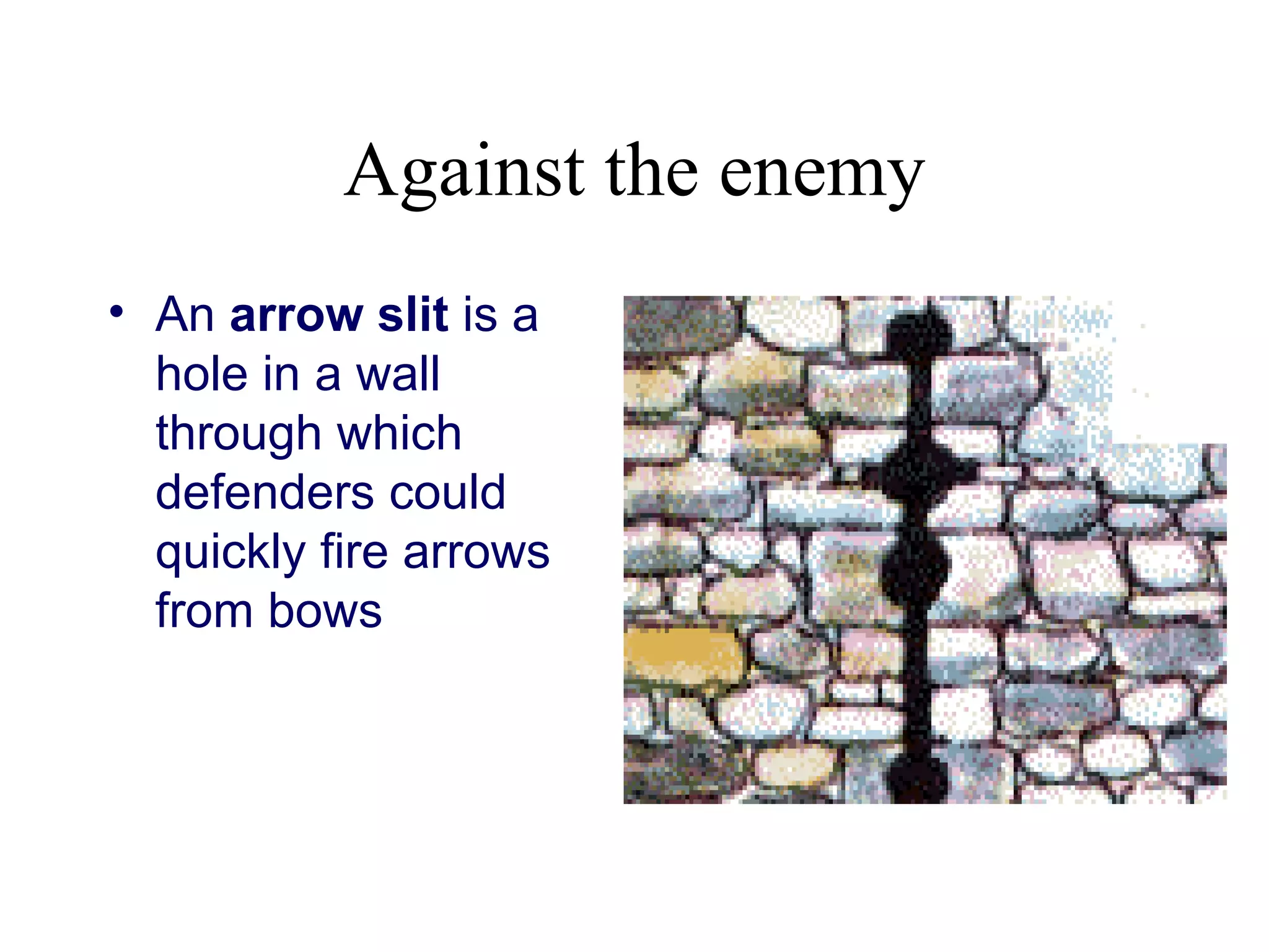 Against the enemy
• An arrow slit is a
  hole in a wall
  through which
  defenders could
  quickly fire arrows
  from bows
 