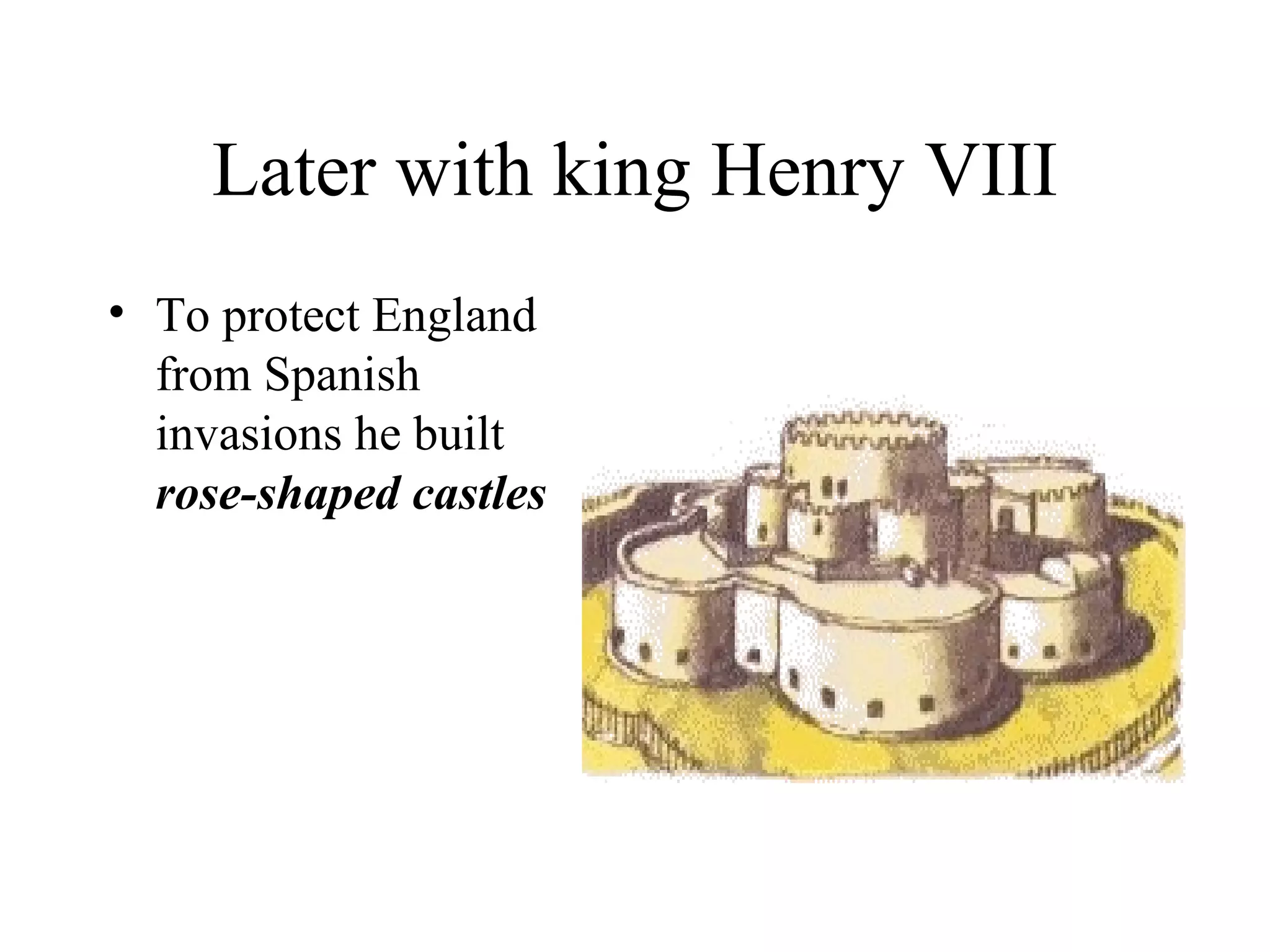 Later with king Henry VIII
• To protect England
  from Spanish
  invasions he built
  rose-shaped castles
 