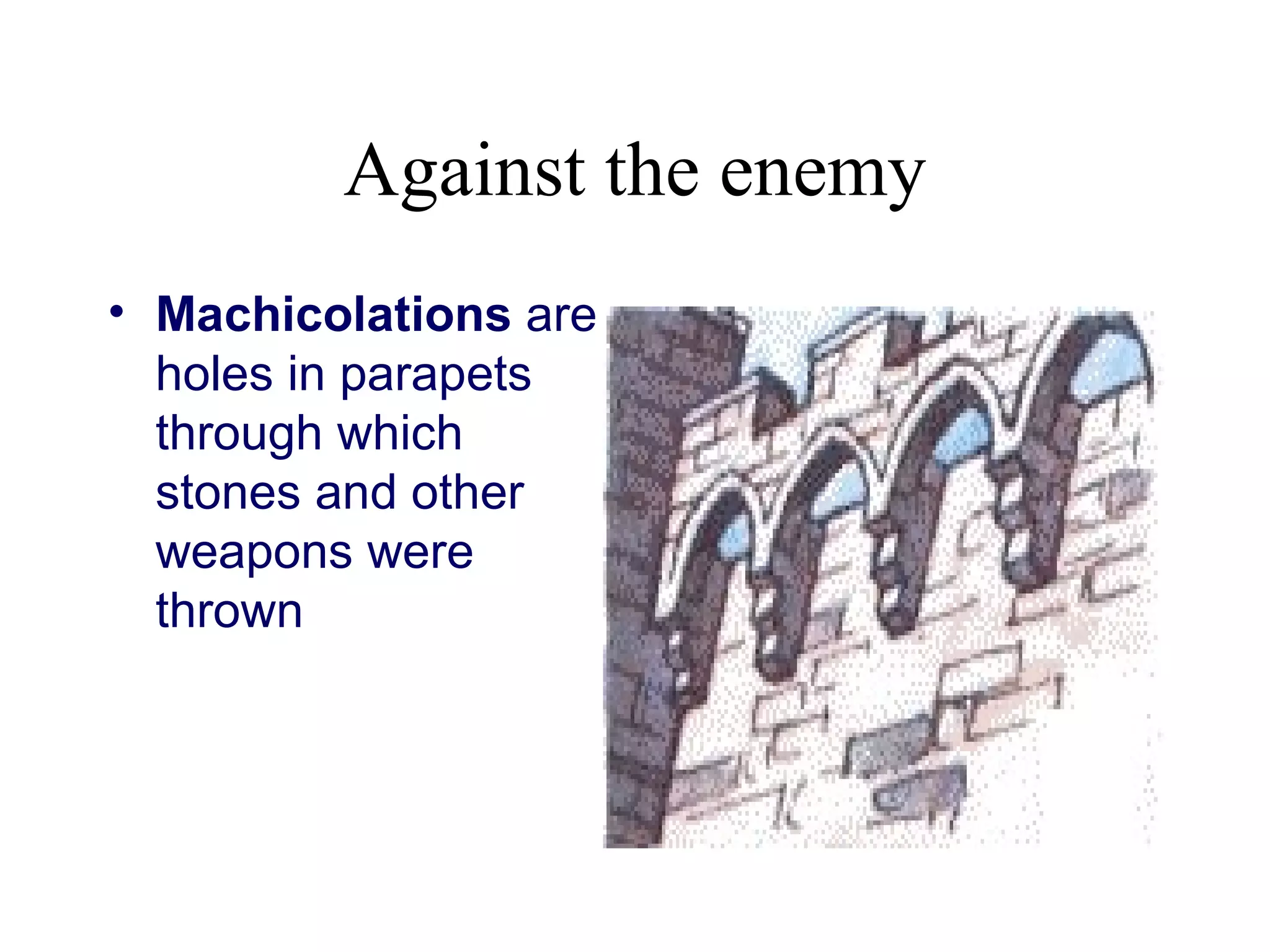 Against the enemy
• Machicolations are
  holes in parapets
  through which
  stones and other
  weapons were
  thrown
 