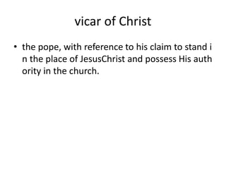 vicar of Christ
• the pope, with reference to his claim to stand i
n the place of JesusChrist and possess His auth
ority in the church.