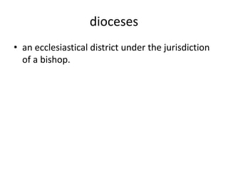 dioceses
• an ecclesiastical district under the jurisdiction
of a bishop.