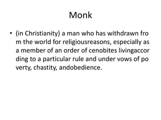 Monk
• (in Christianity) a man who has withdrawn fro
m the world for religiousreasons, especially as
a member of an order of cenobites livingaccor
ding to a particular rule and under vows of po
verty, chastity, andobedience.