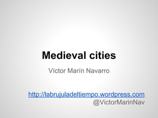 Medieval cities
Víctor Marín Navarro
http://labrujuladeltiempo.wordpress.com
@VictorMarinNav
 