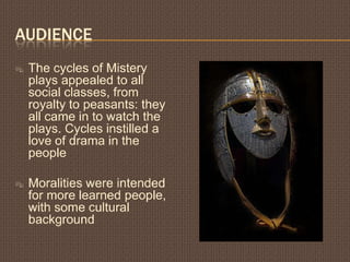 AUDIENCE
   The cycles of Mistery
    plays appealed to all
    social classes, from
    royalty to peasants: they
    all came in to watch the
    plays. Cycles instilled a
    love of drama in the
    people

   Moralities were intended
    for more learned people,
    with some cultural
    background
 