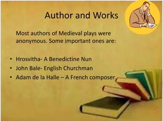 Author and Works
  Most authors of Medieval plays were
  anonymous. Some important ones are:

• Hrosvitha- A Benedictine Nun
• John Bale- English Churchman
• Adam de la Halle – A French composer
 