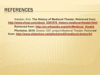 REFERENCES
      Askelan, Erin. The History of Medieval Theater. Retrieved from:
 http://www.ehow.com/about_5381978_history-medieval-theater.html
      Retrieved from: http://en.wikipedia.org/wiki/Medieval_theatre
      Pfontaine. 2010. Drama 1301 project-Medieval Theater. Retrieved
 from: http://www.slideshare.net/pfontaine42/medieval-drama-fnl
 