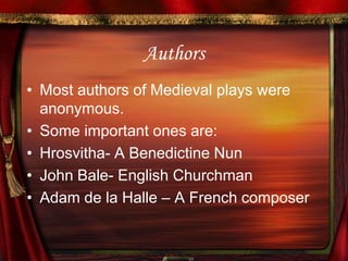 AuthorsMost authors of Medieval plays were anonymous.Some important ones are:Hrosvitha- A Benedictine NunJohn Bale- English ChurchmanAdam de la Halle – A French composer