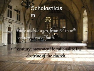 Scholasticis
m
Early middle ages, from 6th to 10th
century – era of faith.
11th century; movement to rationalize the
doctrine of the church.
 