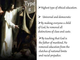 Type
s Highest type of ethical education.
 Universal and democratic
By making everyone a child
of God, he removed all
distinctions of class and caste.
By teaching that God is
the father of mankind, He
removed education from the
clutches of national limits
and racial prejudice.
 