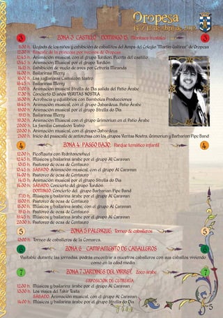 5
ZONA 3 CASTILLO DOMINGO15. Montajestreatales
ZONA6 CAMPAMENTODECABALLEROS
Visitable durante las jornadas, podrás encontrar a nuestros caballeros con sus caballos viviendo
como en la edad media
12:30 h. PicoFlauta con Pedritonewheel
12:45 h. Músicos y bailarina árabe por el grupo Al Caravan
13:15 h. Pastoreo de ocas de Centauro
13:45 h. SÁBADO: Animación musical, con el grupo Al Caravan
14:00 h. Pastoreo de ocas de Centauro
14:15 h. Animación musical por el grupo Strella do Dia
14:30 h. SÁBADO: Concierto del grupo Turdión
DOMINGO: Concierto del grupo Barbarian Pipe Band
17:15 h. Músicos y bailarina árabe por el grupo Al Caravan
18:00 h. Pastoreo de ocas de Centauro
18:30 h. Músicos y bailarina árabe, con el grupo Al Caravan
19:15 h. Pastoreo de ocas de Centauro
19:45 h. Músicos y bailarina árabe por el grupo Al Caravan
20:30 h. Pastoreo de ocas de Centauro
ZONA 4 PASEOBAJO. Parquetemáticoinfantil
11:30 h. Llegada de los niños y exhibición de caballitos del Ampa del Colegio “Martín Gallinar” de Oropesa
12:30 h. Rescate de la princesa por vecinos de Oropesa
12:45 h. Animación musical, con el grupo Turdion. Puerta del castillo
13:45 h. Animación Musical por el grupo Turdión
14:15 h. Exhibición de vuelo de aves por Cetrería Miranda
14:30 h. Bailarinas Merry
16:00 h. Las juglaresas Camaleón teatro
16:45 h. Bailarinas Merry
17:00 h. Animación musical Strella do Dia salida del Patio Árabe
17.30 h. Concierto 15 años VERITAS NOSTRA
18:30 h. Acrobacia y equilibrios con Bambolea Producciones
18:45 h. Animación musical, con el grupo Jabardeus. Patio Árabe
19:00 h. Animación musical por el grupo Strella do Dia
19:15 h. Bailarinas Merry
19.30 h. Animación Musical con el grupo Grimoriun en el Patio Árabe
20:00 h. La familia Camaleón Teatro
20:30 h. Animación musical, con el grupo Jabardeus
21:00 h. Inicio del pasacalle de antorchas con los grupos Veritas Nostra, Grimoriun y Barbarian Pipe Band
ZONA 5PALENQUE. Torneodecaballeros
13:00 h. Torneo de caballeros de la Comarca.
ZONA7 JARDINESDELVIRREY. Zocoárabe
EXPOSICIÓN DE CETRERÍA
12:30 h. Músicos y bailarina árabe por el grupo Al Caravan
13:30 h. Los viajes del Fakir Testa
SÁBADO: Animación musical, con el grupo Al Caravan
14:00 h. Músicos y bailarina árabe por el grupo Strella do Dia
3 3
4 4
5 5
6 6
7 7
 