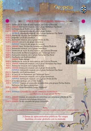 12:00 h. Exhibición de vuelo de aves rapaces, por Cetrería Miranda
12:15 h. SÁBADO: Animación musical, con el grupo Barbarian Pipe Band
12:30 h. La búsqueda del Bufón, por La Jauría Teatro
12:45 h. SÁBADO: Animación musical, con el grupo Turdion
DOMINGO: Animación musical, con el grupo Barbarian Pipe Band
13:00 h. Animación musical, con el grupo Jabardeus
13:30 h. Organillo, con Pedritonewheel
14:00 h. Animación musical, con el grupo Strella do Dia
14:30 h. SÁBADO: Concierto del grupo Jabardeus
DOMINGO: Concierto del grupo Al Caravan
17:00 h. SÁBADO: Asoc. Torrijos Las Lavanderas y Danza Medieval
17:15 h. Animación musical, con el grupo Jabardeus
17:30 h. Exhibición de vuelo de aves rapaces, por Cetrería Miranda
17:45 h. Restaurante de Maria Larguiñana, por Tartaruga Teatro
18:00 h. Animación musical, con el grupo Barbarian Pipe Band
18:30 h. PicoFlauta, con Pedritonewheel
SÁBADO: Boda vikinga
19:00 h. Exhibición de vuelo de aves rapaces, por Cetrería Miranda
19:15 h. SÁBADO: Animación musical, con el grupo Barbarian Pipe Band
19:15 h. Animación musical, con el grupo Turdion
19:30 h. SÁBADO: Animación musical, con el grupo Strella do Dia
DOMINGO: Animación musical, con el grupo Barbarian Pipe Band
19:45 h. Organillo, con Pedritonewheel
20:00 h. El carro de los Matasanos, por Tartaruga Teatro
20:30 h. SÁBADO: Animación musical, con el grupo Grimorium
DOMINGO: Animación musical, con el grupo Strella do Dia
20:45 h. El hombre ignífugo, por el Fakir Testa
21:15 h. DOMINGO: Llegada del pasacalles de antorchas y los grupos Veritas Nostra,
Barbarian Pipe Band y Grimorium
21:30 h. SÁBADO: Grupo Raqsshrki (Campo Arañuelo)
21:30 h. DOMINGO: CLAUSURA DE LAS XIX JORNADAS MEDIEVALES.
Con Molinetes de fuego por Cia. Del Foc
22:00 h. SÁBADO: Llegada del pasacalles de antorchas con Jabardeus y Strella do Dia
SÁBADO: Concierto con el grupo Grimorium
22:45 h. SÁBADO: Fin del concierto del grupo Grimorium
Nota:
La Organización se reserva el derecho a modificar o suspender cualquier acto, horario o emplazamiento
5 Zonas de aparcamientos públicos: Ver mapa
Autobús circular gratuito con la moneda
7
ZONA 10 PLAZADELAIGLESIA. Dromedarios10 10
 