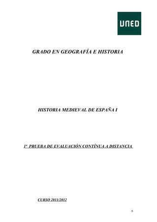 GRADO EN GEOGRAFÍA E HISTORIA

HISTORIA MEDIEVAL DE ESPAÑA I

1ª PRUEBA DE EVALUACIÓN CONTÍNUA A DISTANCIA

CURSO 2011/2012
6

 