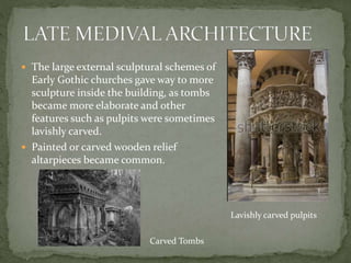  The large external sculptural schemes of
Early Gothic churches gave way to more
sculpture inside the building, as tombs
became more elaborate and other
features such as pulpits were sometimes
lavishly carved.
 Painted or carved wooden relief
altarpieces became common.
Carved Tombs
Lavishly carved pulpits
 