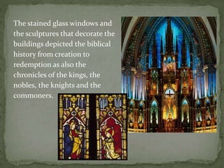 The stained glass windows and
the sculptures that decorate the
buildings depicted the biblical
history from creation to
redemption as also the
chronicles of the kings, the
nobles, the knights and the
commoners.
 