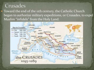  Toward the end of the 11th century, the Catholic Church
began to authorize military expeditions, or Crusades, to expel
Muslim “infidels” from the Holy Land.
 